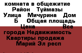 комната в общежитие › Район ­ Туймазы › Улица ­ Мичурина › Дом ­ 17“Б“ › Общая площадь ­ 14 › Цена ­ 500 000 - Все города Недвижимость » Квартиры продажа   . Марий Эл респ.